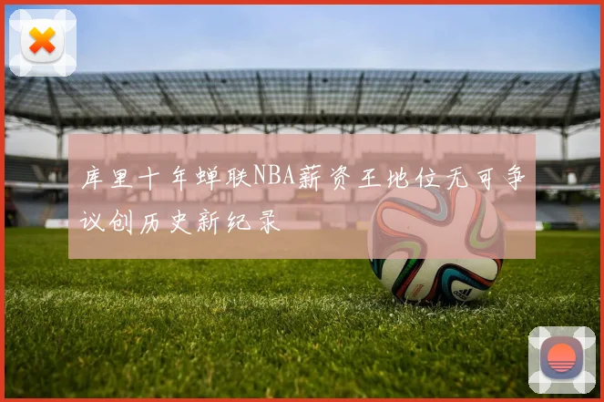 库里十年蝉联NBA薪资王地位无可争议创历史新纪录