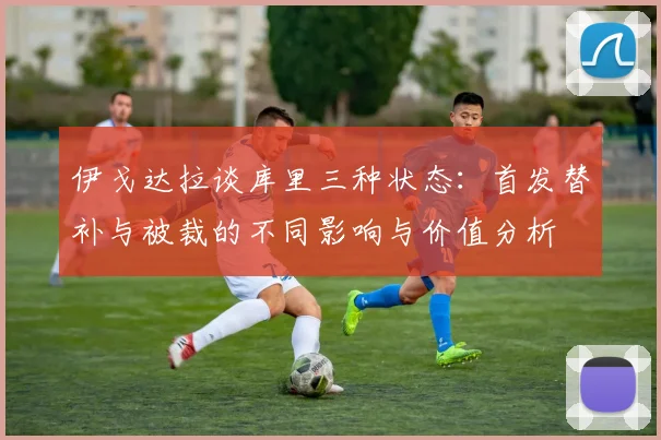 伊戈达拉谈库里三种状态：首发替补与被裁的不同影响与价值分析