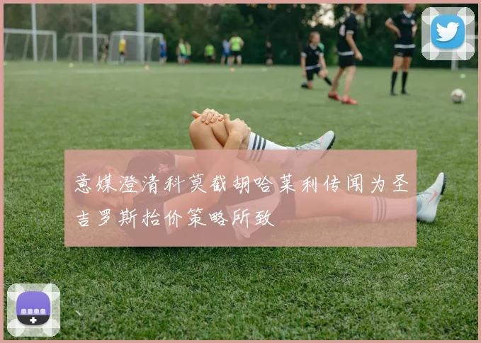 意媒澄清科莫截胡哈莱利传闻为圣吉罗斯抬价策略所致