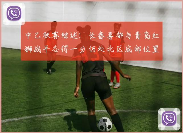 中乙联赛综述：长春喜都与青岛红狮战平各得一分仍处北区底部位置