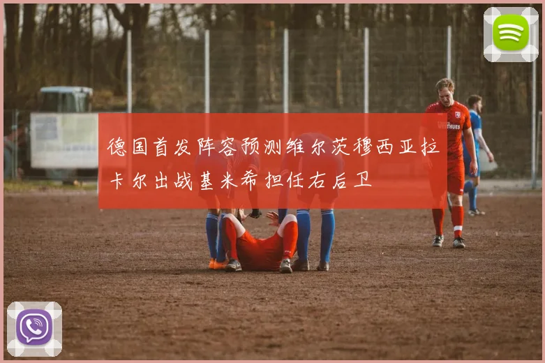 德国首发阵容预测维尔茨穆西亚拉卡尔出战基米希担任右后卫