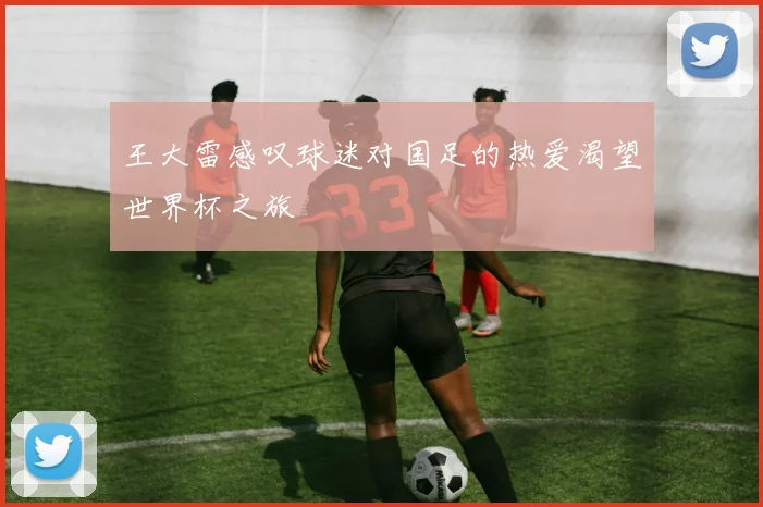 王大雷感叹球迷对国足的热爱渴望世界杯之旅