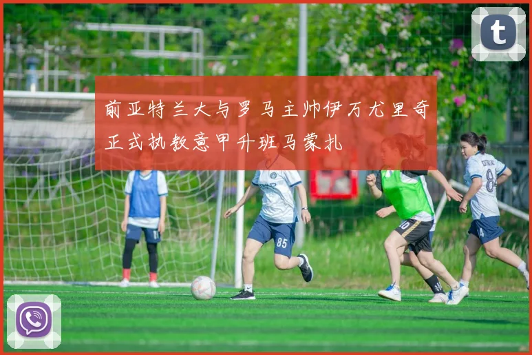 前亚特兰大与罗马主帅伊万尤里奇正式执教意甲升班马蒙扎