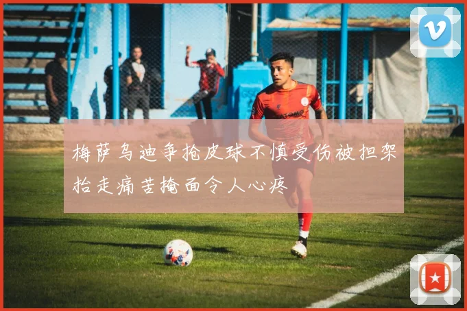 梅萨乌迪争抢皮球不慎受伤被担架抬走痛苦掩面令人心疼