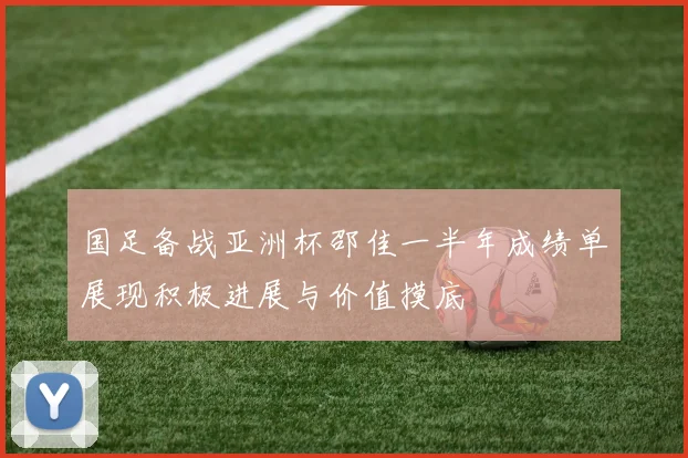 国足备战亚洲杯邵佳一半年成绩单展现积极进展与价值摸底