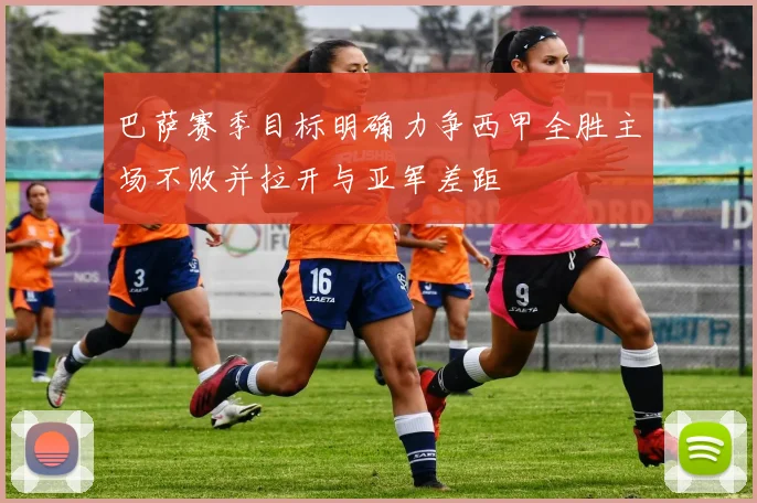 巴萨赛季目标明确力争西甲全胜主场不败并拉开与亚军差距