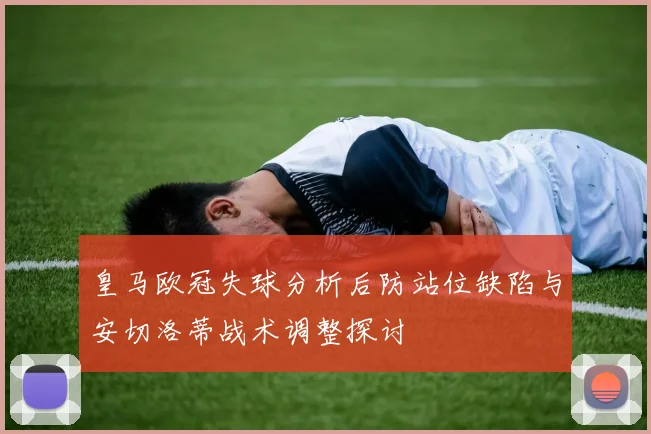 皇马欧冠失球分析后防站位缺陷与安切洛蒂战术调整探讨