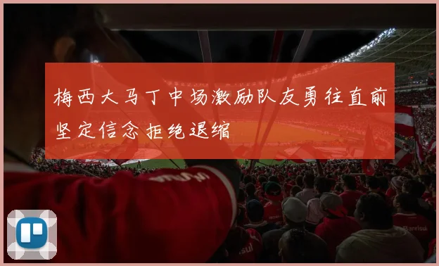 梅西大马丁中场激励队友勇往直前坚定信念拒绝退缩
