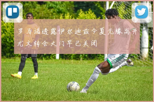 罗马诺透露伊尔迪兹今夏无缘离开尤文转会大门早已关闭