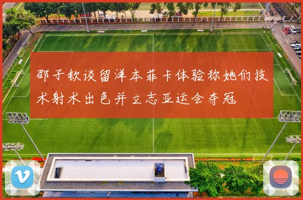 邵子钦谈留洋本菲卡体验称她们技术射术出色并立志亚运会夺冠