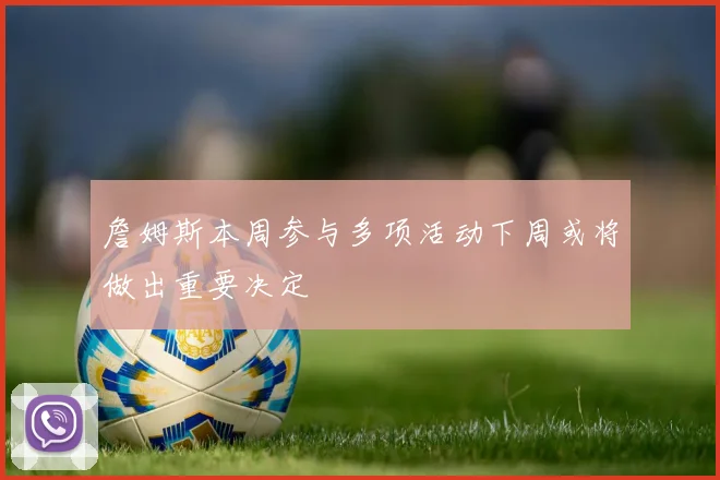 詹姆斯本周参与多项活动下周或将做出重要决定