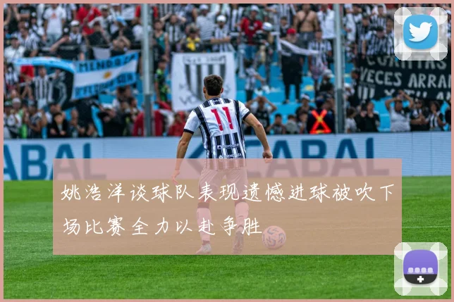 姚浩洋谈球队表现遗憾进球被吹下场比赛全力以赴争胜