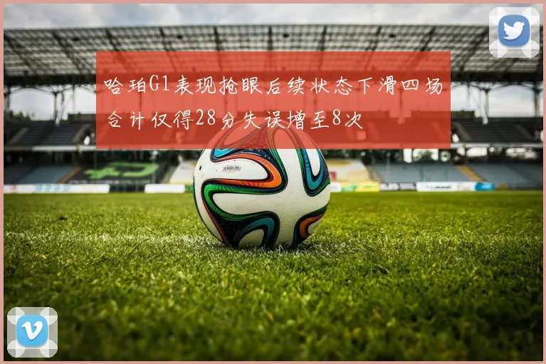 哈珀G1表现抢眼后续状态下滑四场合计仅得28分失误增至8次