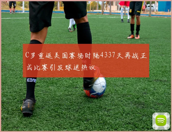 C罗重返美国赛场时隔4337天再战正式比赛引发球迷热议