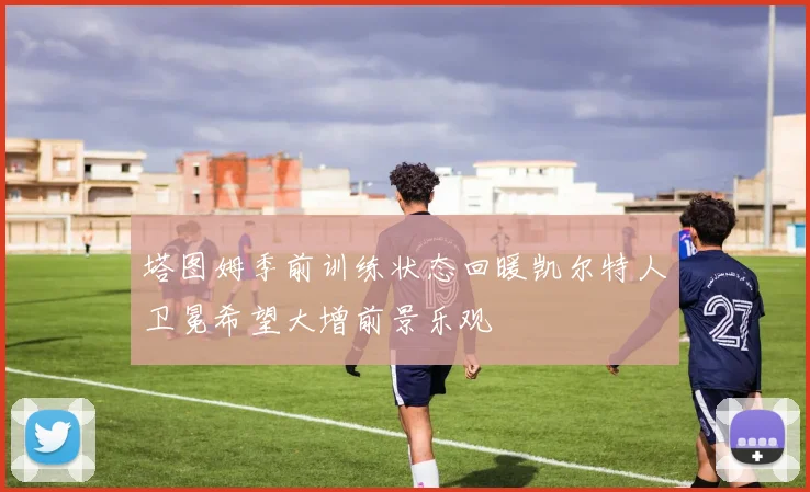 塔图姆季前训练状态回暖凯尔特人卫冕希望大增前景乐观
