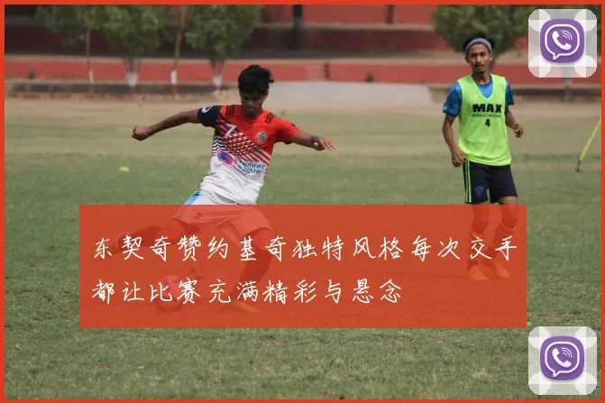 东契奇赞约基奇独特风格每次交手都让比赛充满精彩与悬念