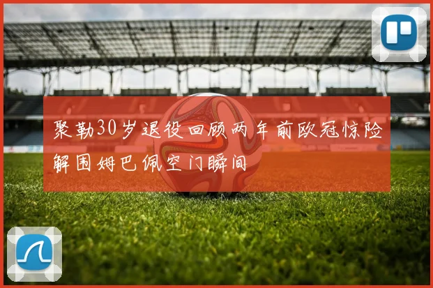 聚勒30岁退役回顾两年前欧冠惊险解围姆巴佩空门瞬间