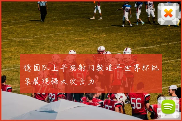 德国队上半场射门数追平世界杯纪录展现强大攻击力