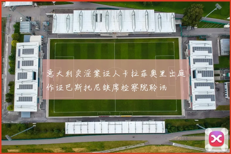 意大利卖淫案证人卡拉菲奥里出庭作证巴斯托尼缺席检察院聆讯