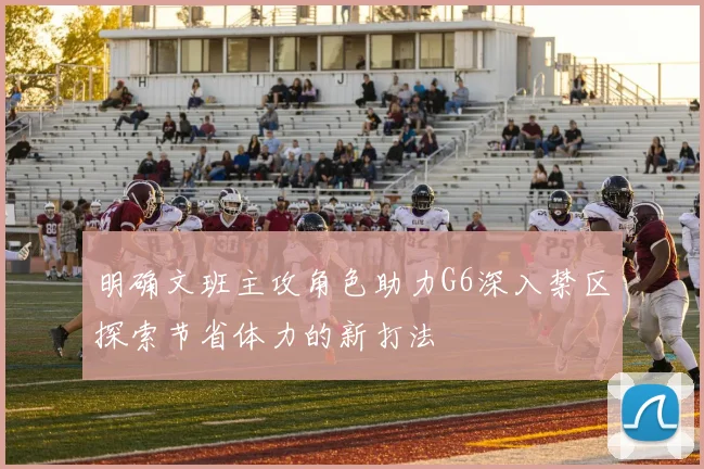 明确文班主攻角色助力G6深入禁区探索节省体力的新打法