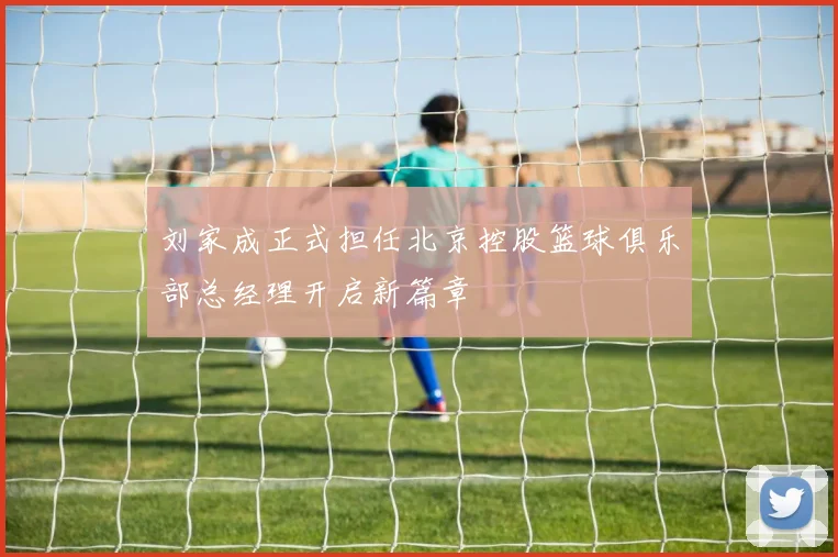 刘家成正式担任北京控股篮球俱乐部总经理开启新篇章