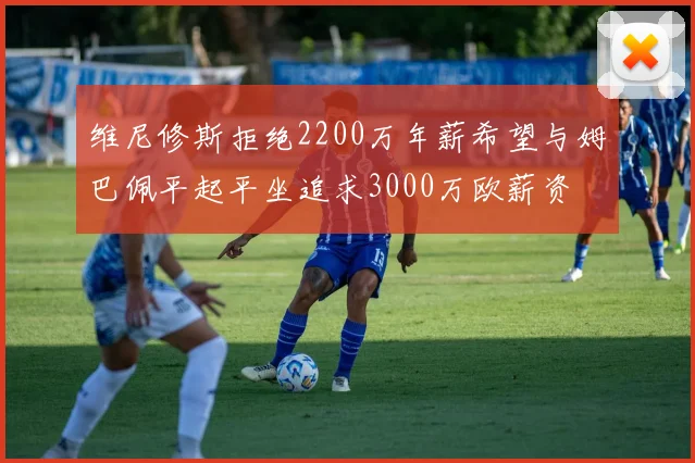 维尼修斯拒绝2200万年薪希望与姆巴佩平起平坐追求3000万欧薪资