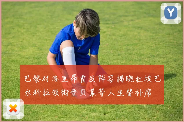 巴黎对洛里昂首发阵容揭晓杜埃巴尔科拉领衔登贝莱等人坐替补席