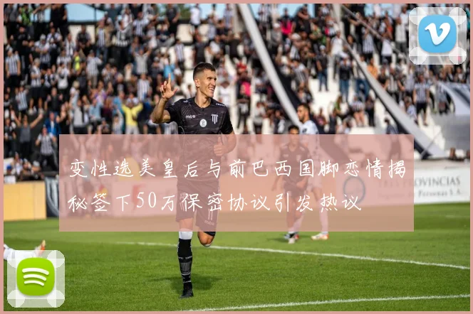 变性选美皇后与前巴西国脚恋情揭秘签下50万保密协议引发热议