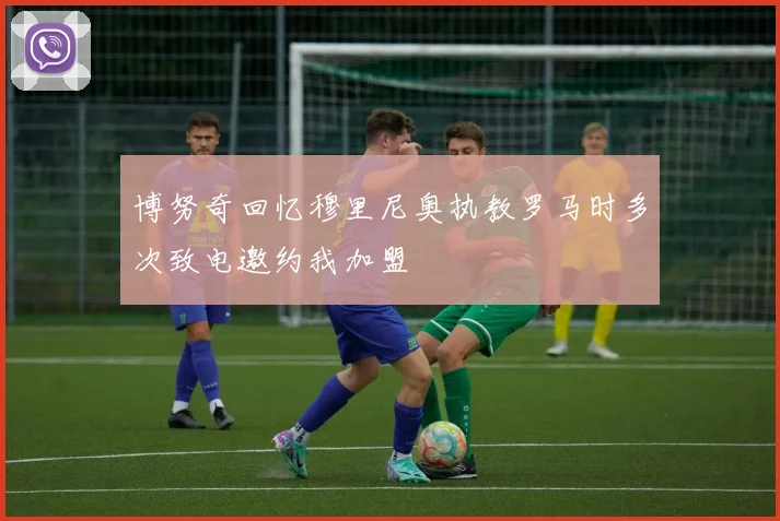 博努奇回忆穆里尼奥执教罗马时多次致电邀约我加盟