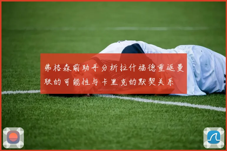 弗格森前助手分析拉什福德重返曼联的可能性与卡里克的默契关系