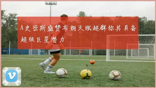 A史密斯盛赞布朗天赋超群称其具备超级巨星潜力