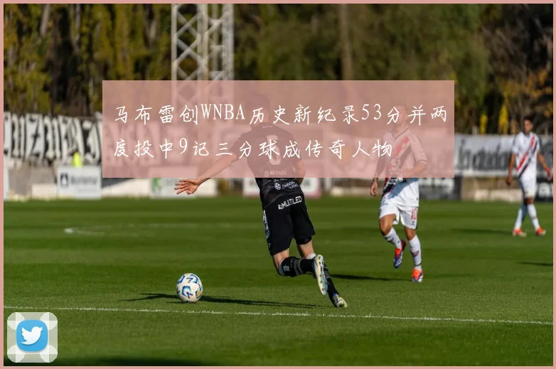 马布雷创WNBA历史新纪录53分并两度投中9记三分球成传奇人物