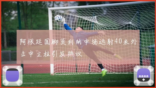 阿根廷国脚莫利纳中场远射40米外击中立柱引发热议