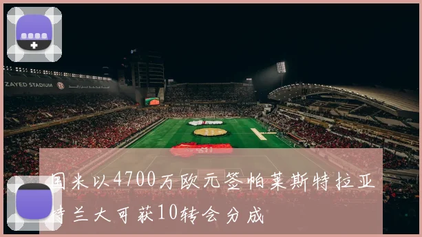 国米以4700万欧元签帕莱斯特拉亚特兰大可获10转会分成